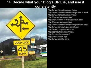 14. Decide what your Blog's URL is, and use it consistentlyhttp://www.hanselman.com/blog/ http://www.hanselman.com/blog/default.aspx http://www.hanselman.com/blog http://hanselman.com/blog/ http://hanselman.com/blog/default.aspx http://hanselman.com/blog http://www.hanselman.com/blog/Default.aspx http://www.computerzen.com/blog/ http://www.computerzen.com http://computerzen.com/blog/ http://computerzen.com/http://www.tweak.orghttp://www.scottha.com 