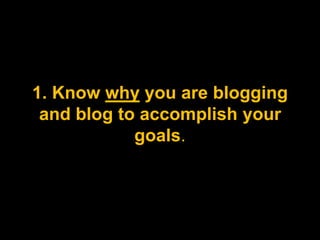 1. Know why you are blogging and blog to accomplish your goals.