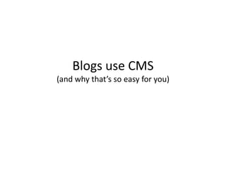 Blogs use CMS
(and why that’s so easy for you)
 