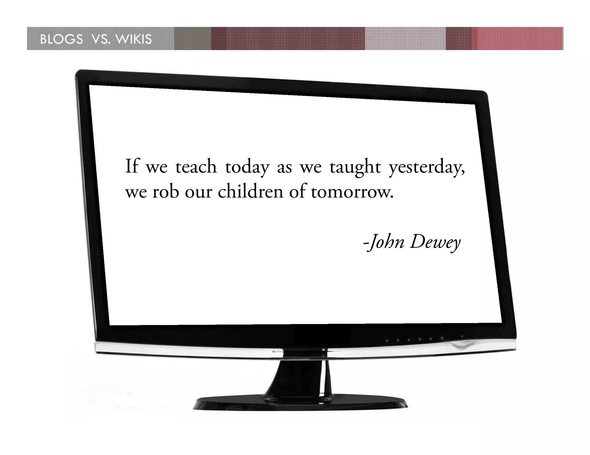 BLOGS VS. WIKIS




           If we teach today as we taught yesterday,
           we rob our children of tomorrow.

                                       -John Dewey
 