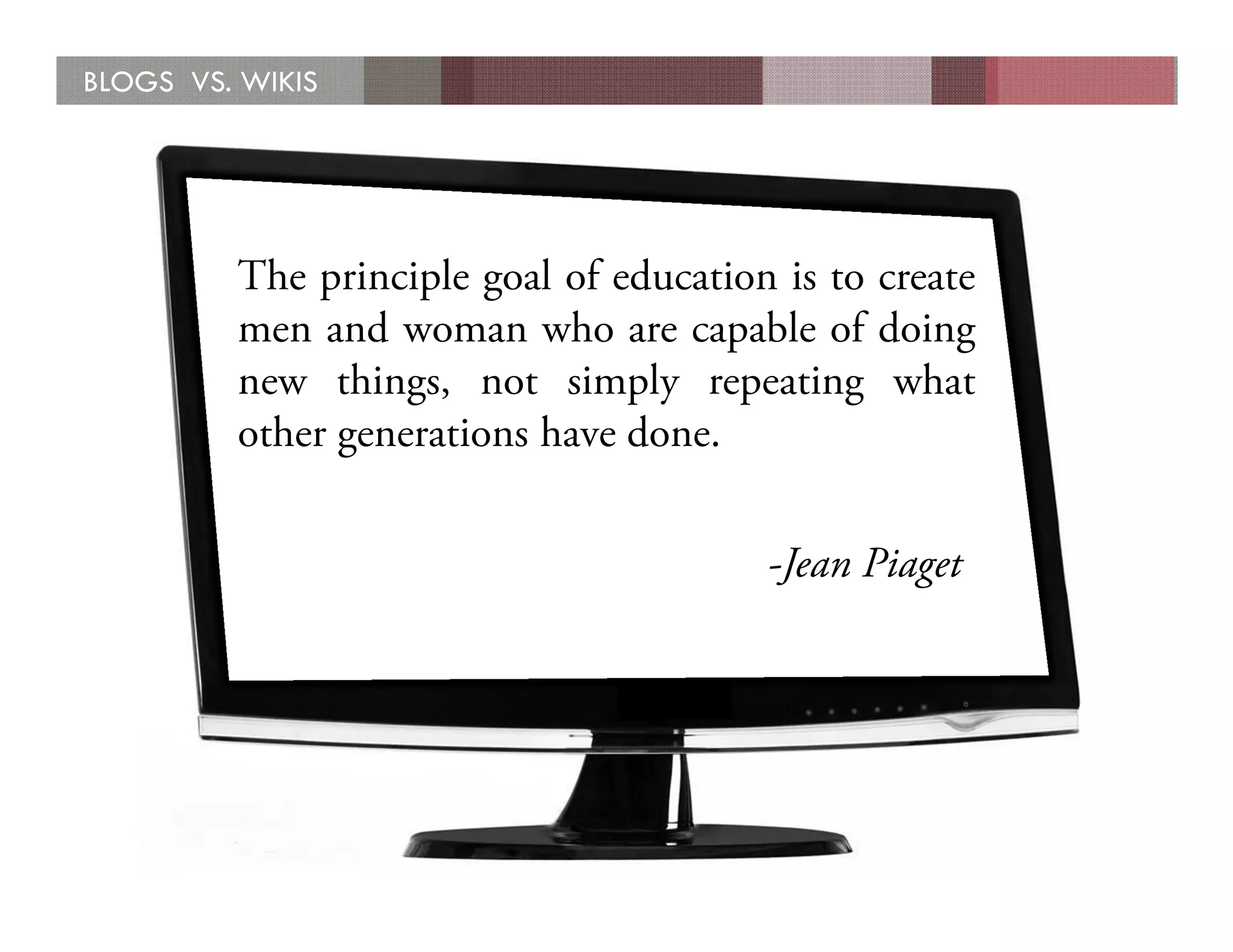 BLOGS VS. WIKIS




         The principle goal of education is to create
         men and woman who are capable of doing
         new things, not simply repeating what
         other generations have done.

                                        -Jean Piaget
 