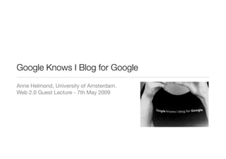 Google Knows I Blog for Google
Anne Helmond, University of Amsterdam.
Web 2.0 Guest Lecture - 7th May 2009
 