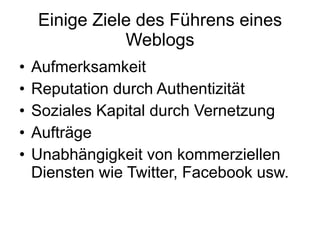 Einige Ziele des Führens eines Weblogs Aufmerksamkeit  Reputation durch Authentizität Soziales Kapital durch Vernetzung Aufträge Unabhängigkeit von kommerziellen Diensten wie Twitter, Facebook usw. 