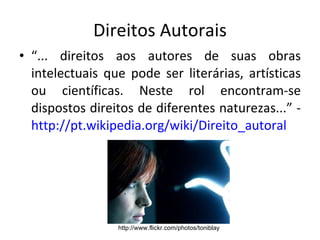 Direitos Autorais “ ... direitos aos autores de suas obras intelectuais que pode ser literárias, artísticas ou científicas. Neste rol encontram-se dispostos direitos de diferentes naturezas...” -  http://pt.wikipedia.org/wiki/Direito_autoral http://www.flickr.com/photos/toniblay 