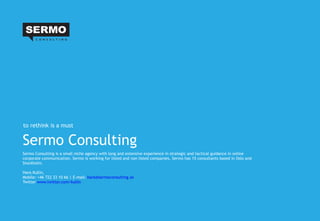 Sermo Consulting Sermo Consulting is a small niche agency with long and extensive experience in strategic and tactical guidance in online corporate communication. Sermo is working for listed and non listed companies. Sermo has 15 consultants based in Oslo and Stockholm. Hans Kullin, Mobile: +46 722 33 10 66 | E-mail:  [email_address]   Twitter  www.twitter.com/kullin   to rethink is a must 