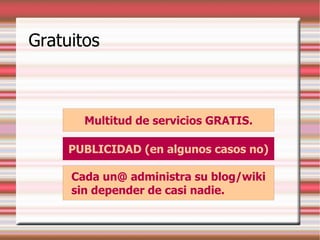 Gratuitos
Multitud de servicios GRATIS.
PUBLICIDAD (en algunos casos no)
Cada un@ administra su blog/wiki
sin depender de casi nadie.
