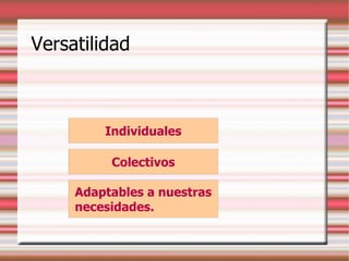 Versatilidad
Individuales
Colectivos
Adaptables a nuestras
necesidades.