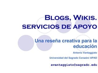 Blogs, Wikis. servicios de apoyo Una reseña creativa para la educación Antonio Vantaggiato Universidad del Sagrado Corazón/ APAD [email_address] 