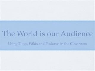 The World is our Audience
 Using Blogs, Wikis and Podcasts in the Classroom
 