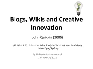 Blogs, Wikis and Creative Innovation John Quiggin (2006) ARIN6912 2011 Summer School: Digital Research and Publishing University of Sydney  By PichapenPrateepavanich 13th January 2011 
