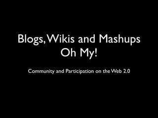 Blogs, Wikis and Mashups
        Oh My!
  Community and Participation on the Web 2.0
 