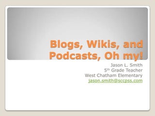 Blogs, Wikis, and Podcasts, Oh my! Jason L. Smith 5th Grade Teacher West Chatham Elementary jason.smith@sccpss.com 