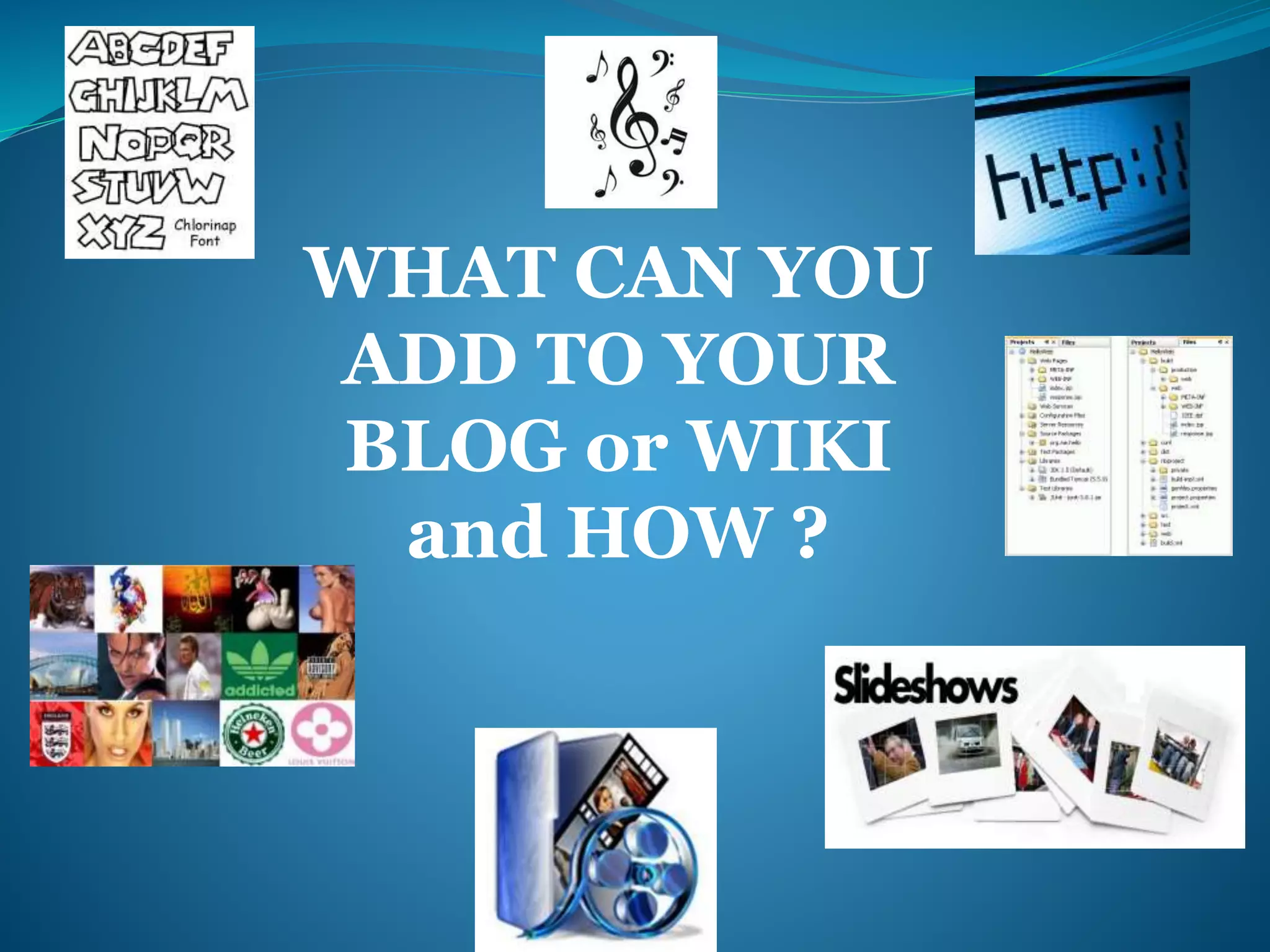 WHAT CAN YOU 
ADD TO YOUR 
BLOG or WIKI 
and HOW ? 
 
