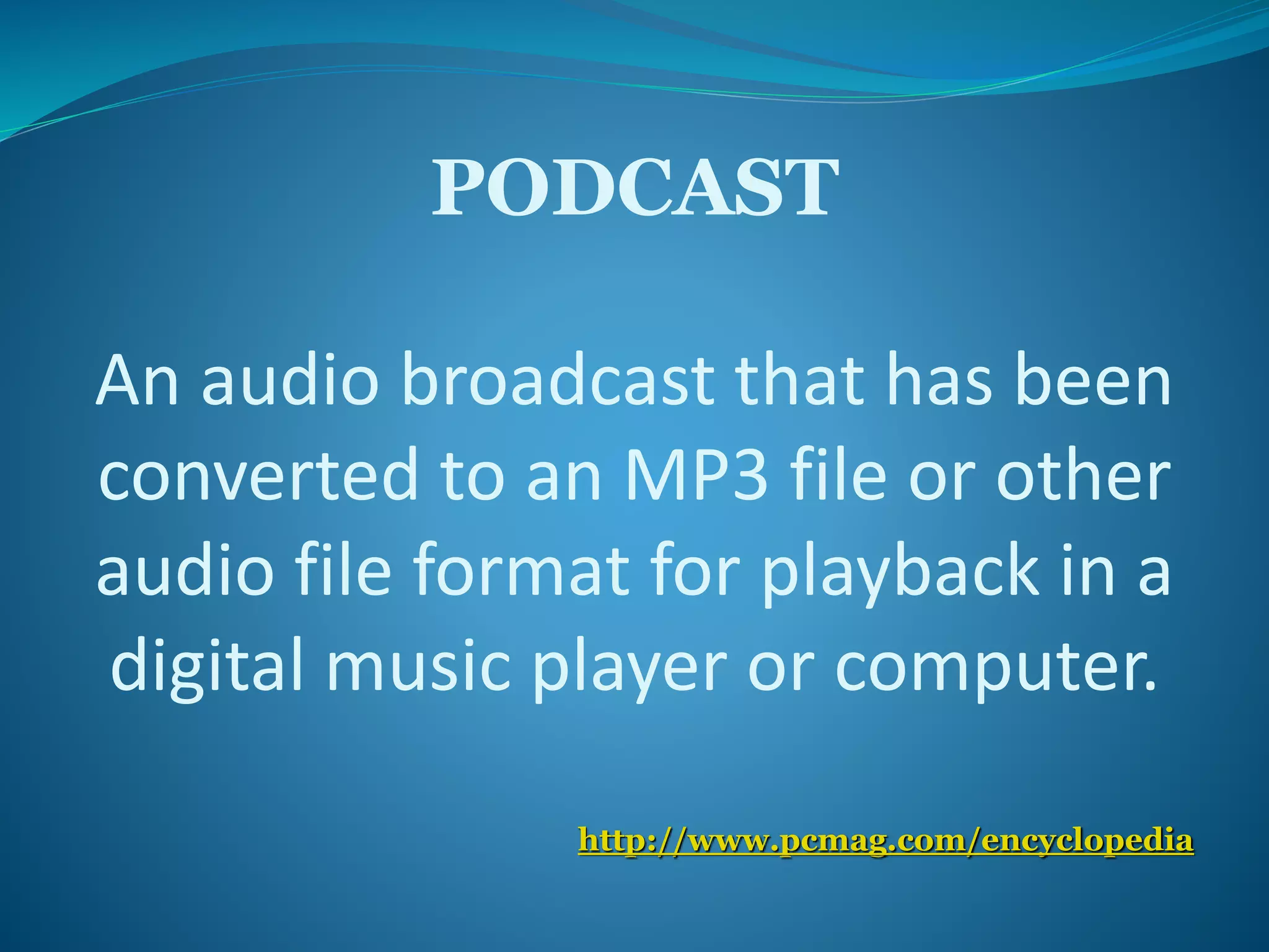 PODCAST 
An audio broadcast that has been 
converted to an MP3 file or other 
audio file format for playback in a 
digital music player or computer. 
http://www.pcmag.com/encyclopedia 
 