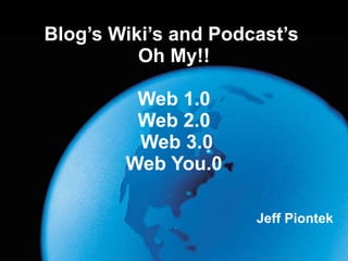 Blog’s Wiki’s and Podcast’s  Oh My!!   Web 1.0 Web 2.0  Web 3.0 Web You.0 Jeff Piontek 