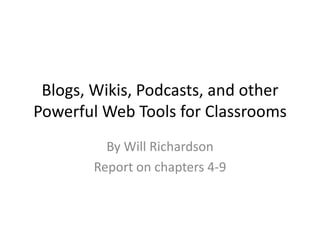 Blogs, Wikis, Podcasts, and other
Powerful Web Tools for Classrooms
          By Will Richardson
        Report on chapters 4-9
 