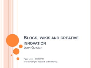 Blogs, wikis and creative innovationJohn Quiggin Pippa Lyons - 310322782 ARIN6912 Digital Research and Publishing 