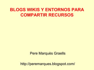 BLOGS WIKIS Y ENTORNOS PARA
COMPARTIR RECURSOS
Pere Marquès Graells
http://peremarques.blogspot.com/
 