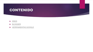 CONTENIDO
 WIKIS
 BLOGGER
 HERRAMIENTAS GOOGLE
 