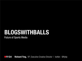 BLOGSWITHBALLS
Future of Sports Media




         Richard Ting, VP, Executive Creative Director | twitter: @flytip
 