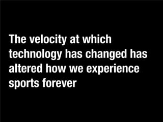 The velocity at which
technology has changed has
altered how we experience
sports forever
 