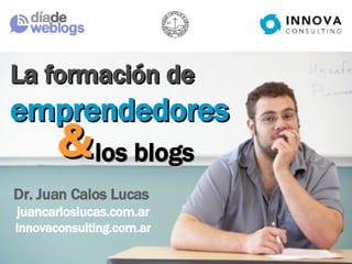 & La formación de  emprendedores Dr. Juan Calos Lucas  juancarloslucas.com.ar  innovaconsulting.com.ar los blogs 