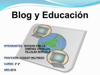 Blog y Educación
INTEGRANTES: BOGDAN EMILCE,
GIMÉNEZ GRISELDA,
VILLALBA MARCELA
PROFESOR: FOSSATI WILFREDO
CURSO: 3º 2ª
AÑO:2015
 