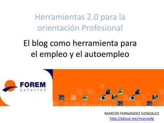 Herramientas 2.0 para la
orientación Profesional
El blog como herramienta para
el empleo y el autoempleo

MARCOS FERNANDEZ GONZALEZ
http://about.me/marcosfg

 