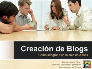 Creación de Blogs
    Cómo integrarlo en la sala de clases

                           Dianellys Juarbe Pérez,
             Instructora y Diseñadora de Módulos
                      Computer Learning Centers
 