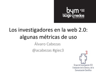 Los investigadores en la web 2.0: algunas métricas de uso Álvaro Cabezas  @acabezas #giec3 