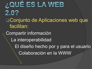 ¿Qué es la web 2.0?Conjunto de Aplicaciones web que facilitan: Compartir información     La interoperabilidad        El diseño hecho por y para el usuario          Colaboración en la WWW