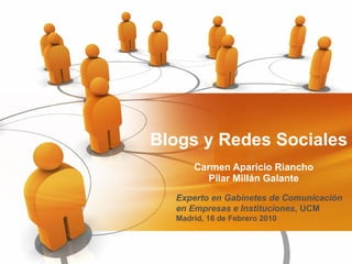 Blogs y Redes Sociales Carmen Aparicio Riancho Pilar Millán Galante Experto en Gabinetes de Comunicación en Empresas e Instituciones , UCM   Madrid, 16 de Febrero 2010 