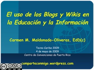 El uso de los Blogs y Wikis en la Educación y la Información Carmen M. Maldonado-Oliveras, EdD(c) Tecno-Caribe 2009 4 de mayo de 2009 Centro de Convenciones de Puerto Rico comparteconmigo.wordpress.com [email_address] 