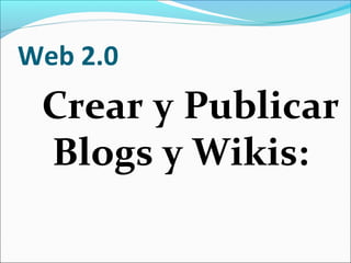 Web 2.0
Crear y Publicar
Blogs y Wikis:
 
