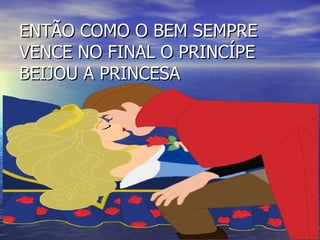 ENTÃO COMO O BEM SEMPRE VENCE NO FINAL O PRINCÍPE BEIJOU A PRINCESA 