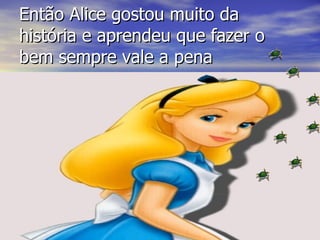 Então Alice gostou muito da história e aprendeu que fazer o bem sempre vale a pena 