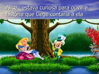 Alice  estava curiosa para ouvir a história que Gege contaria a ela 