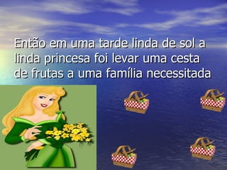 Então em uma tarde linda de sol a linda princesa foi levar uma cesta de frutas a uma família necessitada  