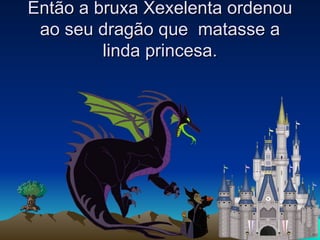 Então a bruxa Xexelenta ordenou ao seu dragão que  matasse a linda princesa. 