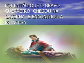 FOI ENTÃO QUE O BRAVO GUERREIRO  CHEGOU NA CAVERNA  E ENCONTROU A PRINCESA  