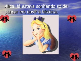 Alice  já estava sonhando só de pensar em ouvir a história. 