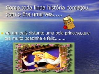 Como toda linda história começou com o Era uma vez...... Em um país distante uma bela princesa,que era muito boazinha e feliz........ 