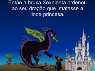 Então a bruxa Xexelenta ordenou ao seu dragão que  matasse a linda princesa. 