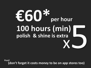 €60*                    per hour
         100 hours (min)
         polish & shine is extra
                                         x
Pssst!
    (don’t forget it costs money to be on app stores too)
 