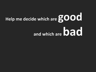 Help me decide which are   good
             and which are   bad
 