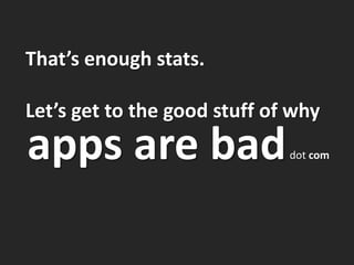 That’s enough stats.

Let’s get to the good stuff of why
apps are bad                  dot com
 