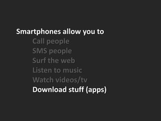 Smartphones allow you to
    Call people
    SMS people
    Surf the web
    Listen to music
    Watch videos/tv
    Download stuff (apps)
 
