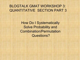 BLOGTALK GMAT WORKSHOP 3: QUANTITATIVE  SECTION PART 3 How Do I Systematically  Solve Probability and  Combination/Permutation  Questions? 