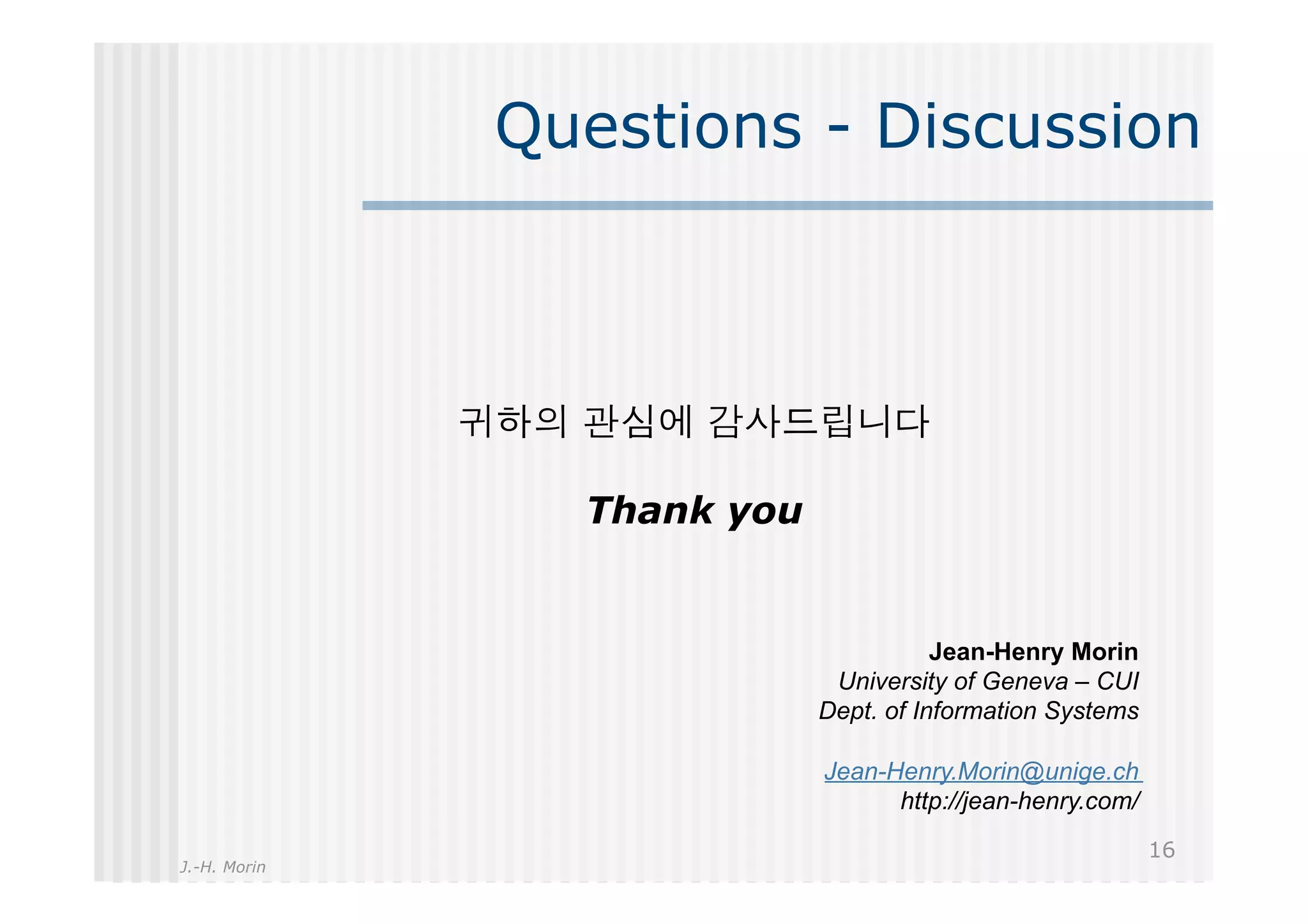Questions - Discussion




                Thank you


                                       Jean-Henry Morin
                             University of Geneva – CUI
                            Dept. of Information Systems

                            Jean-Henry.Morin@unige.ch
                                  http://jean-henry.com/
                                                           16
J.-H. Morin
 