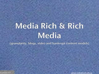 adrian.miles@rmit.edu.au
Media Rich & Rich
Media
(granularity, blogs, video and bankrupt content models)
 